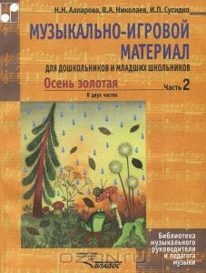Алпарова Н. Н. , Николаева В. А. , Сусидко И. П. Осень золотая. В 2часть 2. Муз. -игр материал для дошкольников и младших школ.:Учебно-методическое пособие
